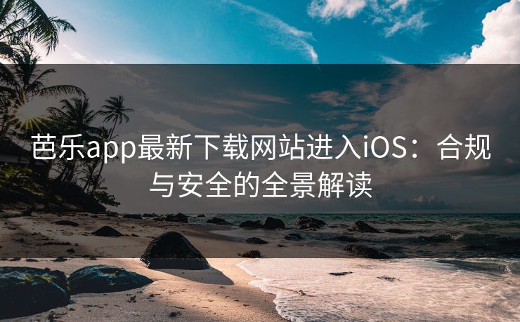 芭乐app最新下载网站进入iOS：合规与安全的全景解读