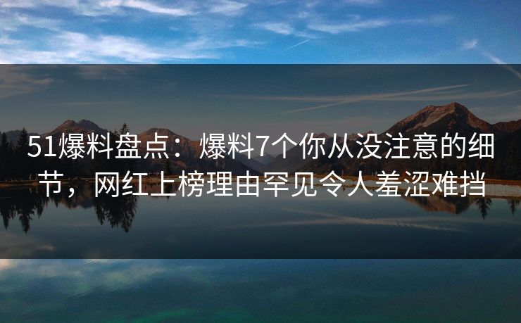 51爆料盘点：爆料7个你从没注意的细节，网红上榜理由罕见令人羞涩难挡