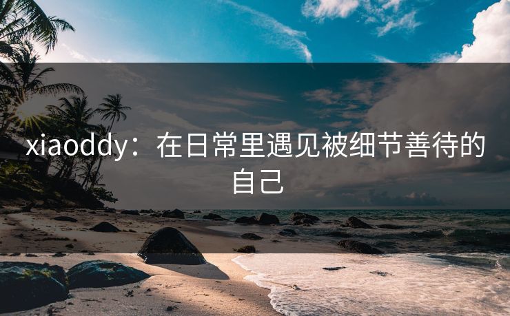 xiaoddy：在日常里遇见被细节善待的自己