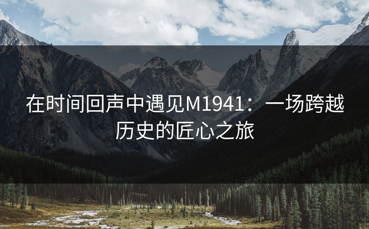 在时间回声中遇见M1941：一场跨越历史的匠心之旅