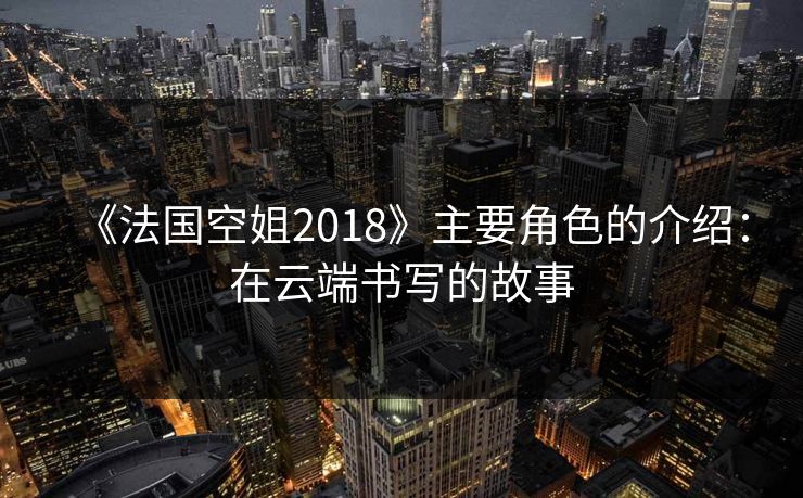 《法国空姐2018》主要角色的介绍：在云端书写的故事