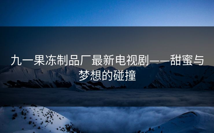 九一果冻制品厂最新电视剧——甜蜜与梦想的碰撞