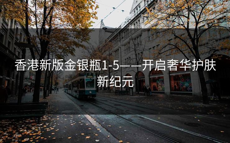 香港新版金银瓶1-5——开启奢华护肤新纪元
