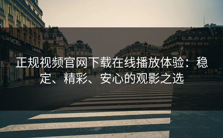 正规视频官网下载在线播放体验：稳定、精彩、安心的观影之选