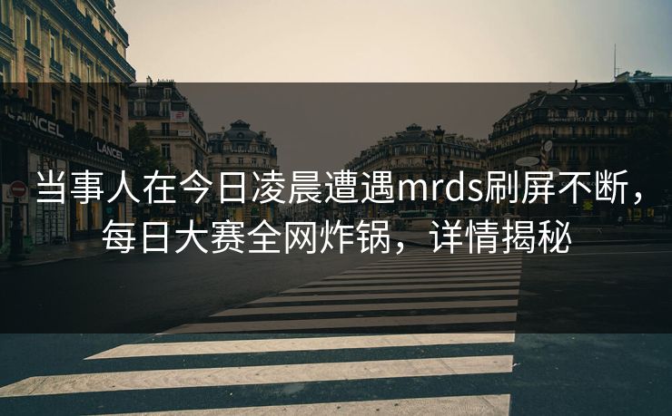 当事人在今日凌晨遭遇mrds刷屏不断，每日大赛全网炸锅，详情揭秘