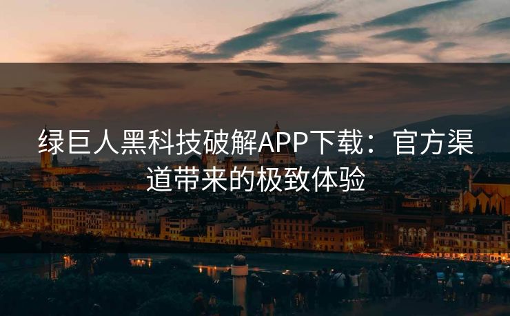 绿巨人黑科技破解APP下载：官方渠道带来的极致体验