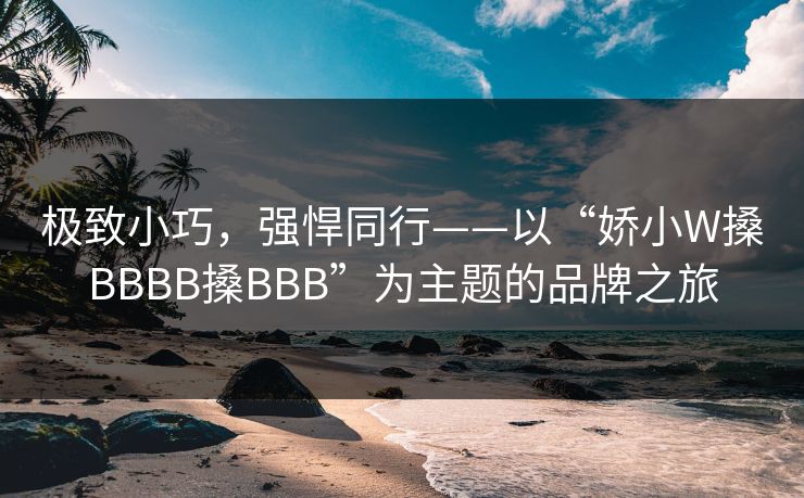 极致小巧，强悍同行——以“娇小W搡BBBB搡BBB”为主题的品牌之旅