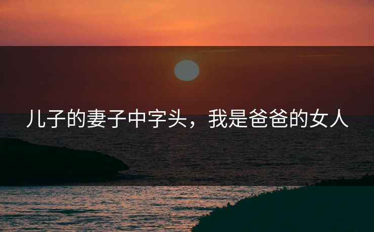 儿子的妻子中字头，我是爸爸的女人