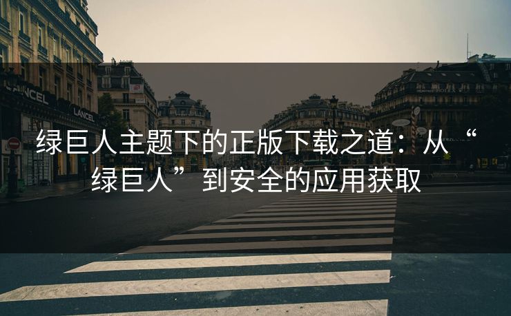 绿巨人主题下的正版下载之道：从“绿巨人”到安全的应用获取