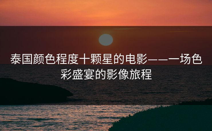 泰国颜色程度十颗星的电影——一场色彩盛宴的影像旅程