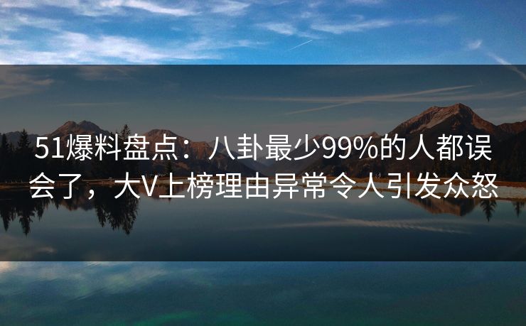 51爆料盘点:八卦最少99%的人都误会了,大V上榜理由异常令人引发众怒 51爆料盘点:八卦最少99%的人都误会了,大V上榜理由异常令人引发众怒