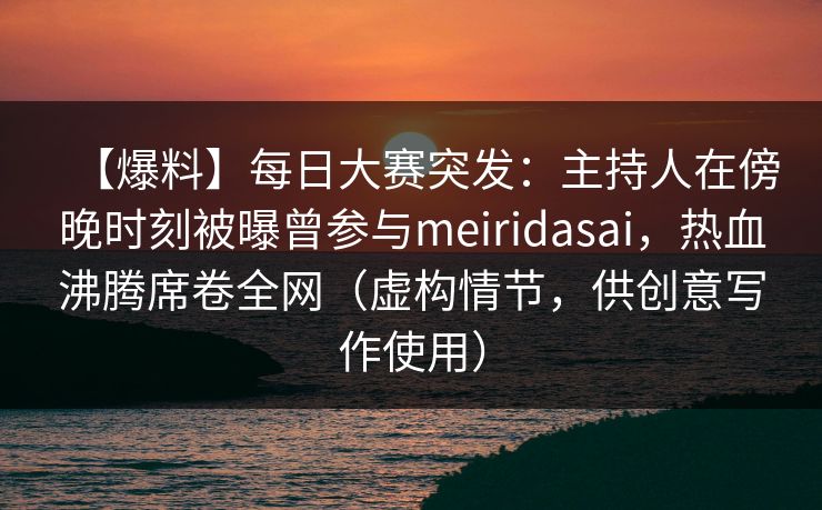 【爆料】每日大赛突发：主持人在傍晚时刻被曝曾参与meiridasai，热血沸腾席卷全网（虚构情节，供创意写作使用）