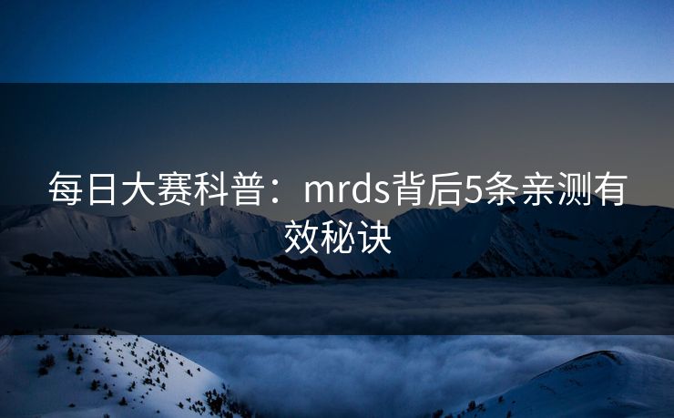 每日大赛科普:mrds背后5条亲测有效秘诀 每日大赛科普:mrds背后5条亲测有效秘诀