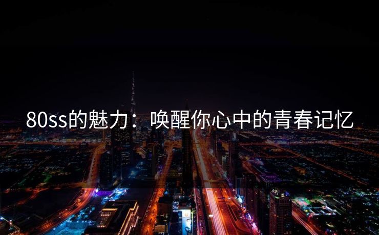 80ss的魅力:唤醒你心中的青春记忆 80ss的魅力:唤醒你心中的青春记忆