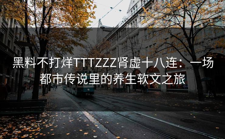黑料不打烊TTTZZZ肾虚十八连：一场都市传说里的养生软文之旅
