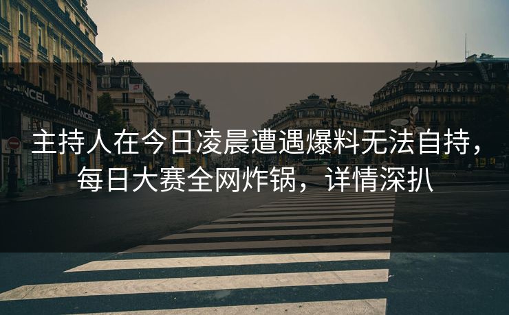 主持人在今日凌晨遭遇爆料无法自持,每日大赛全网炸锅,详情深扒 主持人在今日凌晨遭遇爆料无法自持,每日大赛全网炸锅,详情深扒