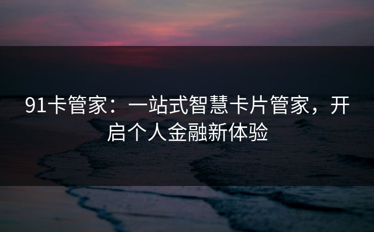 91卡管家：一站式智慧卡片管家，开启个人金融新体验