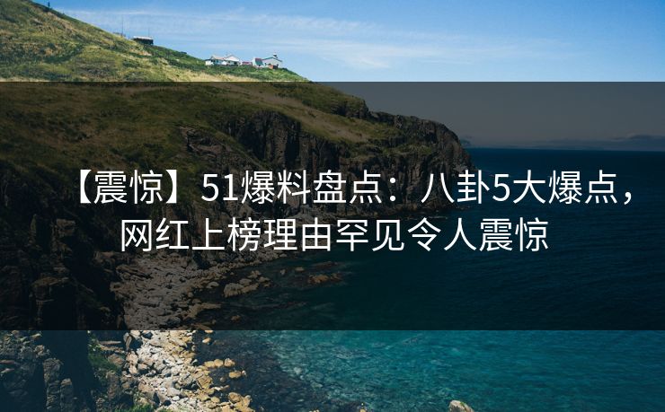 【震惊】51爆料盘点：八卦5大爆点，网红上榜理由罕见令人震惊