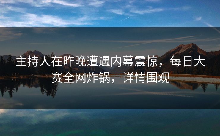 主持人在昨晚遭遇内幕震惊，每日大赛全网炸锅，详情围观