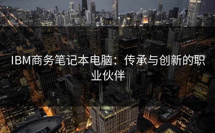 IBM商务笔记本电脑：传承与创新的职业伙伴