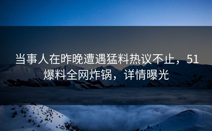 当事人在昨晚遭遇猛料热议不止，51爆料全网炸锅，详情曝光