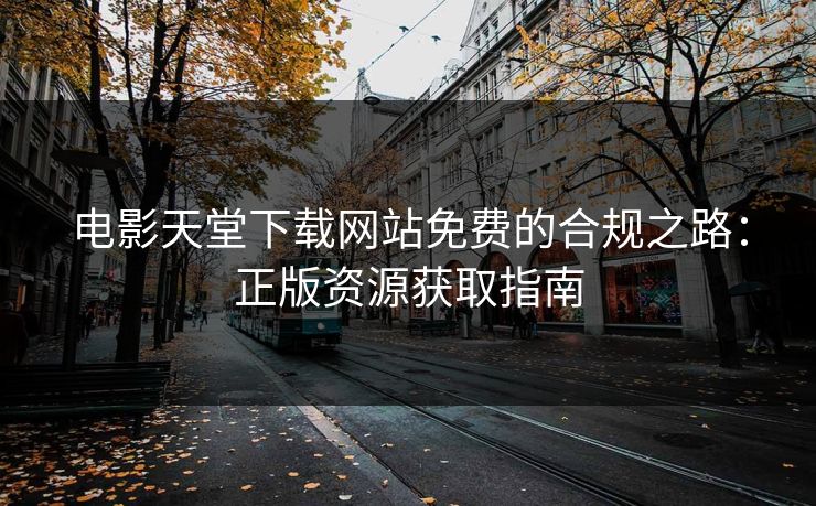 电影天堂下载网站免费的合规之路：正版资源获取指南