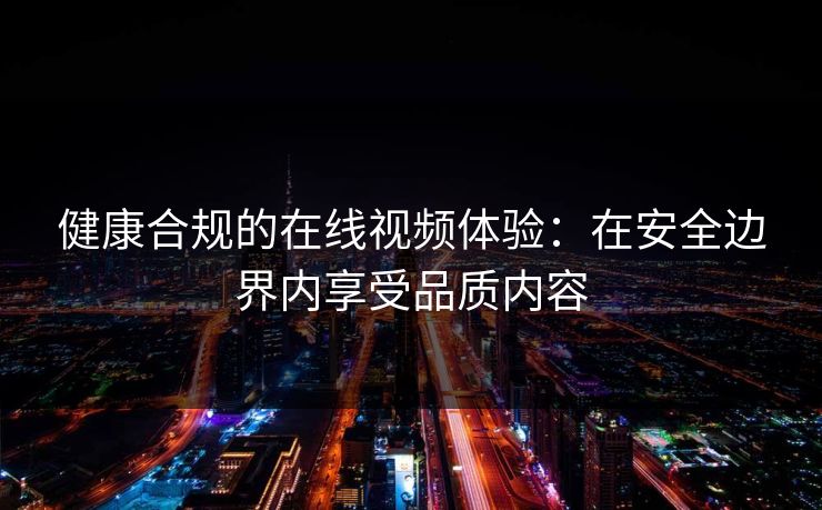 健康合规的在线视频体验:在安全边界内享受品质内容 健康合规的在线视频体验:在安全边界内享受品质内容