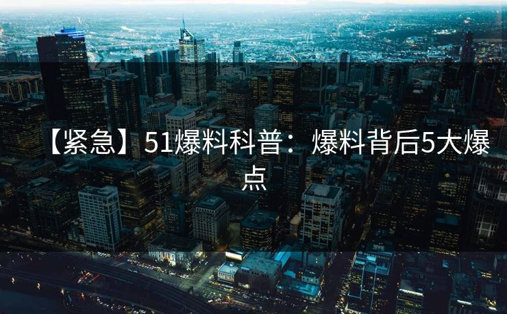 【紧急】51爆料科普:爆料背后5大爆点 【紧急】51爆料科普:爆料背后5大爆点