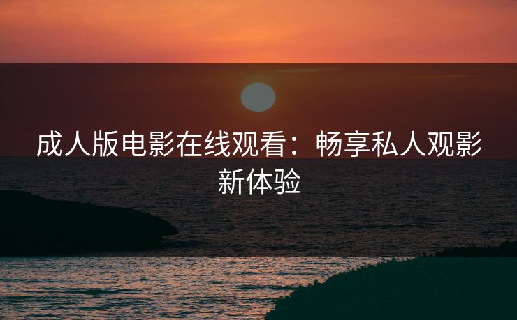 成人版电影在线观看：畅享私人观影新体验