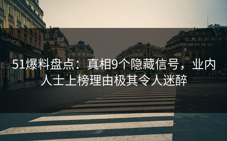 51爆料盘点：真相9个隐藏信号，业内人士上榜理由极其令人迷醉