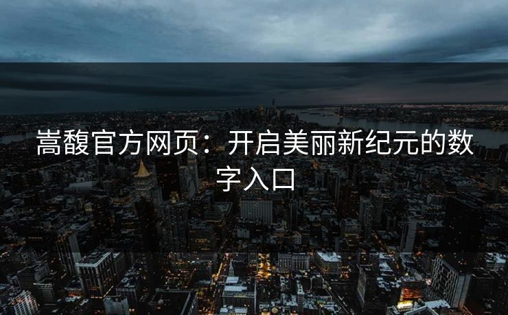 嵩馥官方网页：开启美丽新纪元的数字入口