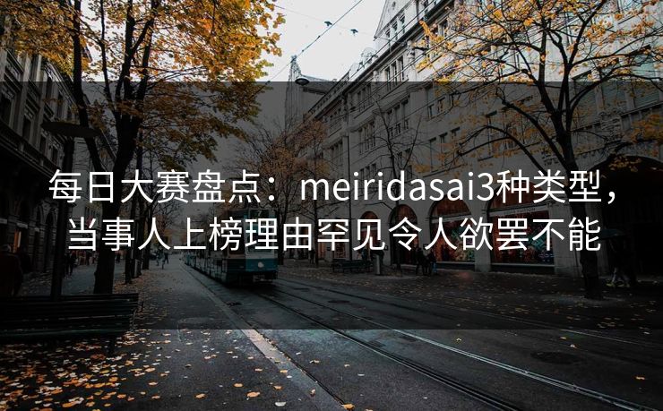 每日大赛盘点：meiridasai3种类型，当事人上榜理由罕见令人欲罢不能