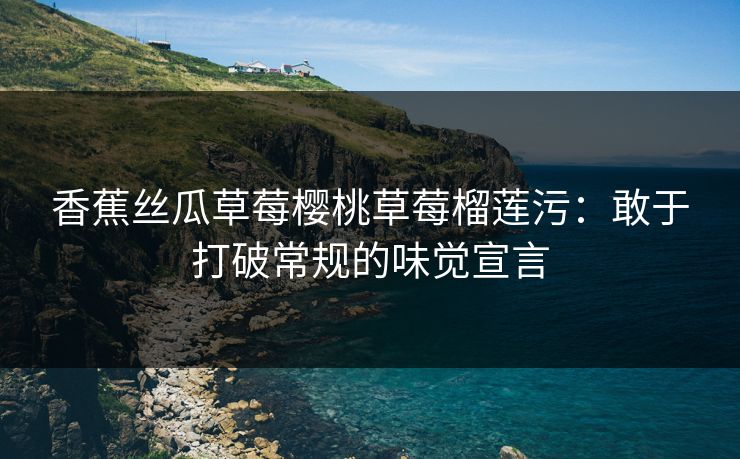 香蕉丝瓜草莓樱桃草莓榴莲污:敢于打破常规的味觉宣言 香蕉丝瓜草莓樱桃草莓榴莲污:敢于打破常规的味觉宣言