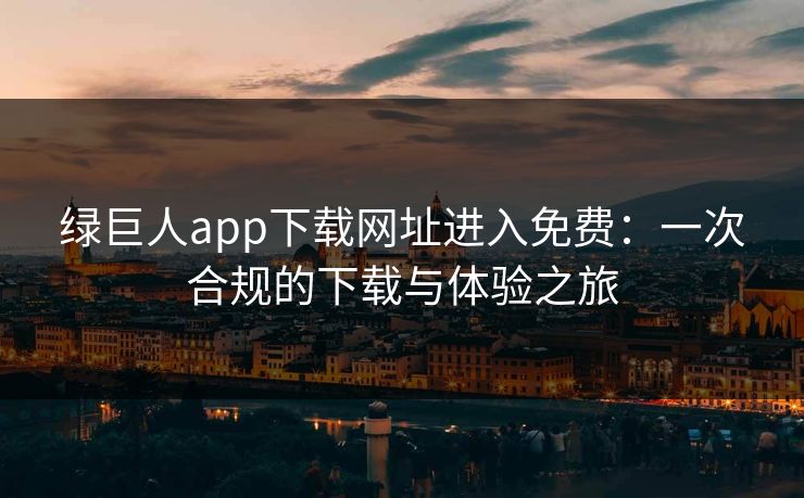 绿巨人app下载网址进入免费：一次合规的下载与体验之旅