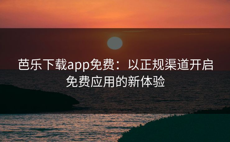 芭乐下载app免费：以正规渠道开启免费应用的新体验