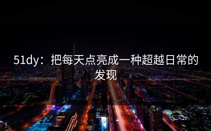 51dy：把每天点亮成一种超越日常的发现