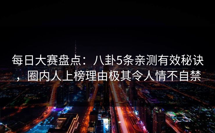 每日大赛盘点：八卦5条亲测有效秘诀，圈内人上榜理由极其令人情不自禁