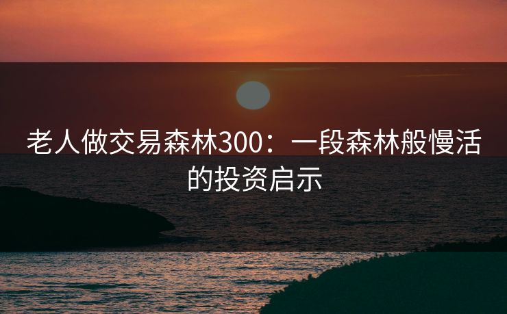 老人做交易森林300：一段森林般慢活的投资启示