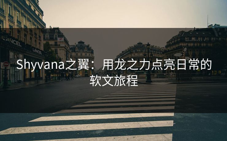 Shyvana之翼:用龙之力点亮日常的软文旅程 Shyvana之翼:用龙之力点亮日常的软文旅程