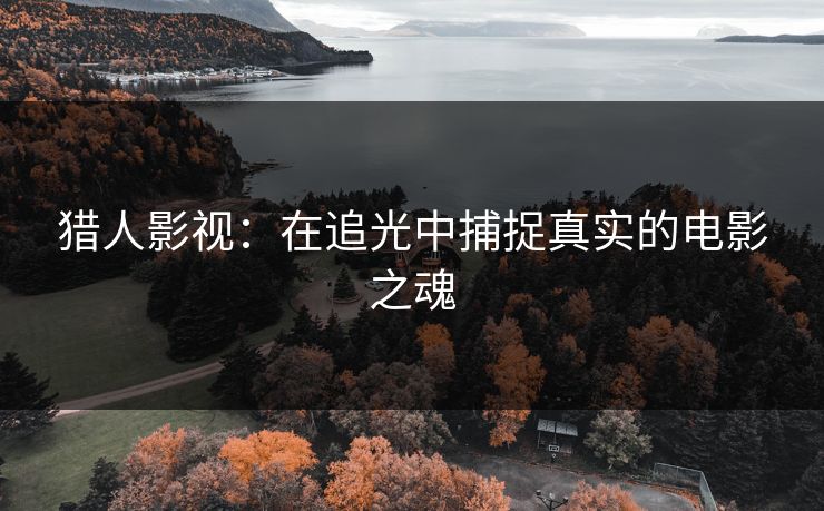 猎人影视：在追光中捕捉真实的电影之魂