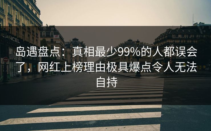 岛遇盘点：真相最少99%的人都误会了，网红上榜理由极具爆点令人无法自持