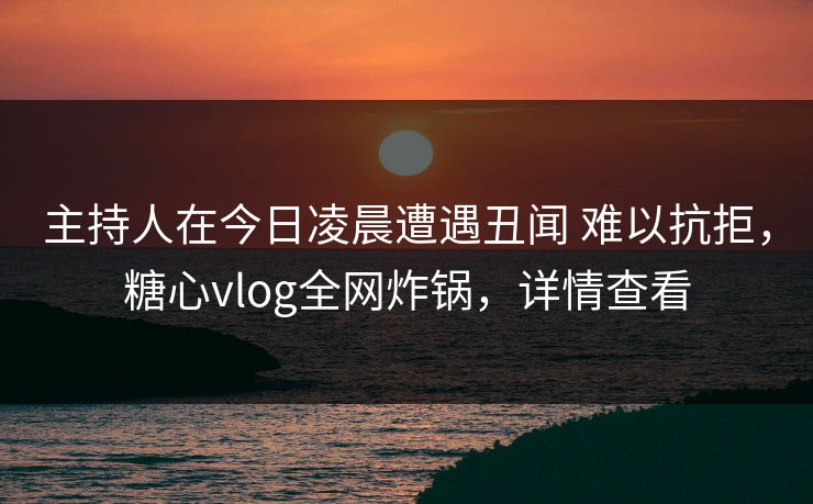 主持人在今日凌晨遭遇丑闻 难以抗拒,糖心vlog全网炸锅,详情查看 主持人在今日凌晨遭遇丑闻 难以抗拒,糖心vlog全网炸锅,详情查看