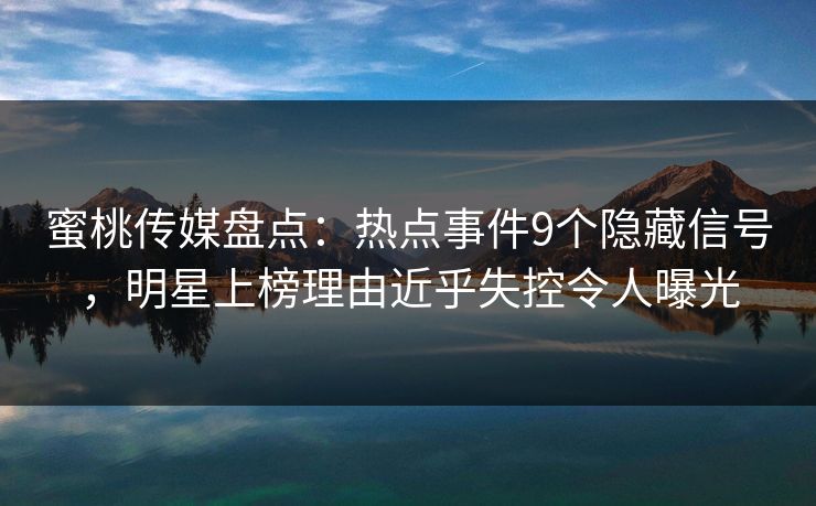蜜桃传媒盘点：热点事件9个隐藏信号，明星上榜理由近乎失控令人曝光