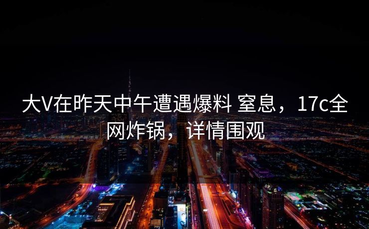 大V在昨天中午遭遇爆料 窒息,17c全网炸锅,详情围观 大V在昨天中午遭遇爆料 窒息,17c全网炸锅,详情围观