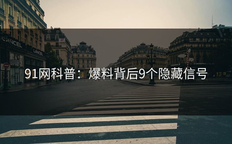 91网科普:爆料背后9个隐藏信号 91网科普:爆料背后9个隐藏信号