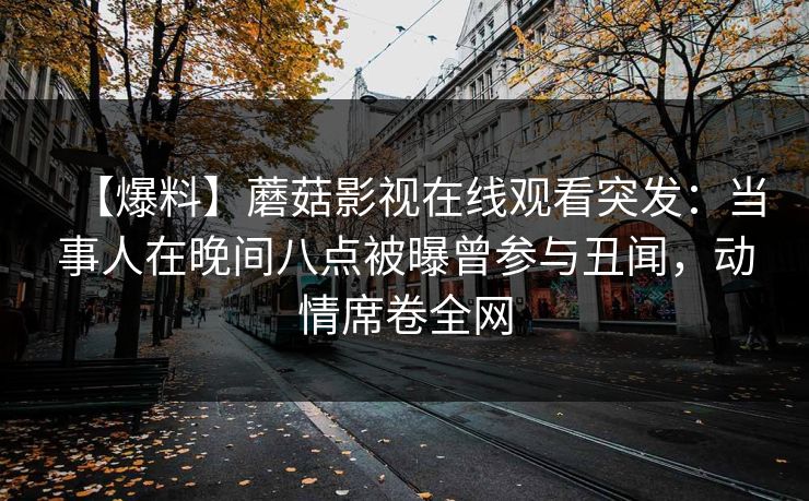 【爆料】蘑菇影视在线观看突发:当事人在晚间八点被曝曾参与丑闻,动情席卷全网 【爆料】蘑菇影视在线观看突发:当事人在晚间八点被曝曾参与丑闻,动情席卷全网