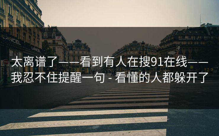太离谱了——看到有人在搜91在线——我忍不住提醒一句 - 看懂的人都躲开了