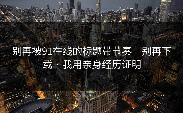 别再被91在线的标题带节奏|别再下载 · 我用亲身经历证明 别再被91在线的标题带节奏|别再下载 · 我用亲身经历证明