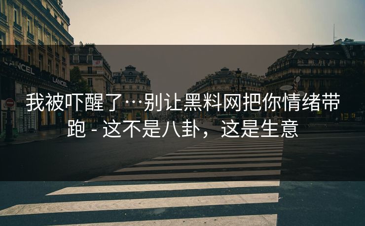 我被吓醒了…别让黑料网把你情绪带跑 - 这不是八卦，这是生意
