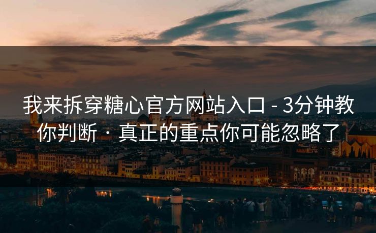 我来拆穿糖心官方网站入口 - 3分钟教你判断 · 真正的重点你可能忽略了